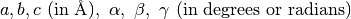 a, b, c\ (\rm {in \ \AA}), \ \alpha, \ \beta,\ \gamma \ (\rm {in \ degrees \ or \ radians})