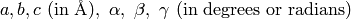 a, b, c\ (\rm {in \ \AA}), \ \alpha, \ \beta,\ \gamma \ (\rm {in \ degrees \ or \ radians})