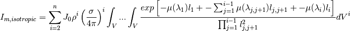 I_{m,isotropic} &= \sum_{i=2}^{n} J_0 \rho^i \left( \frac{\sigma}{4\pi} \right)^i \int_V ... \int_V \frac{exp \left[ -\mu (\lambda_1) l_1 + - \sum_{j=1}^{i-1} \mu (\lambda_{j,j+1}) l_{j,j+1} + - \mu (\lambda_i) l_i \right]}{ \prod_{j=1}^{i-1} l_{j,j+1}^2} dV^{i}