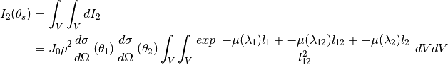 I_2(\theta_s) &= \int_{V} \int_{V} dI_2  \\
              &= J_0 \rho^2 \frac{d\sigma}{d\Omega} \left( \theta_1 \right) \frac{d\sigma}{d\Omega} \left( \theta_2 \right) \int_{V} \int_{V} \frac{exp \left[ -\mu (\lambda_1) l_1 + - \mu (\lambda_{12}) l_{12} + - \mu (\lambda_2) l_2 \right]}{l_{12}^2} dV dV