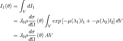 I_1(\theta) &= \int_V dI_1 \\
            &= J_0 \rho \frac{d\sigma}{d\Omega} \left( \theta \right) \int_{V} exp \left[ -\mu (\lambda_1) l_1 + -\mu (\lambda_2) l_2 \right] dV \\
            &= J_0 \rho \frac{d\sigma}{d\Omega} \left( \theta \right) A V